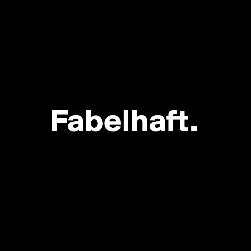 


      Fabelhaft.



