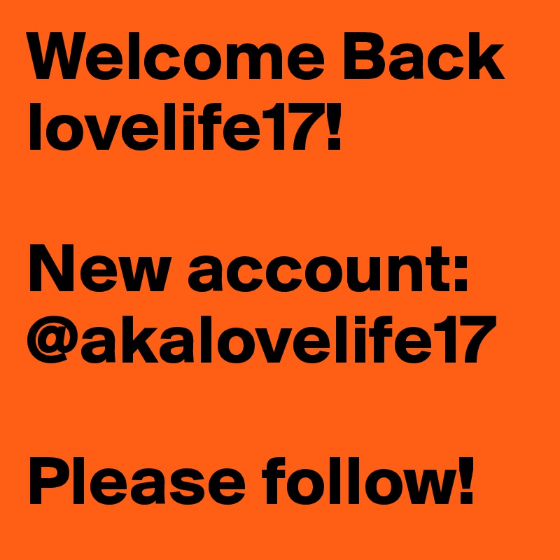 Welcome Back  lovelife17! 

New account: @akalovelife17

Please follow!