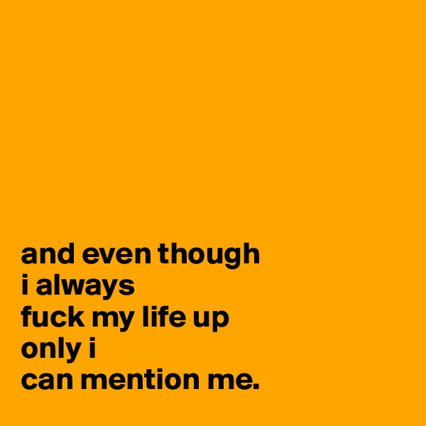 






and even though 
i always 
fuck my life up
only i 
can mention me.