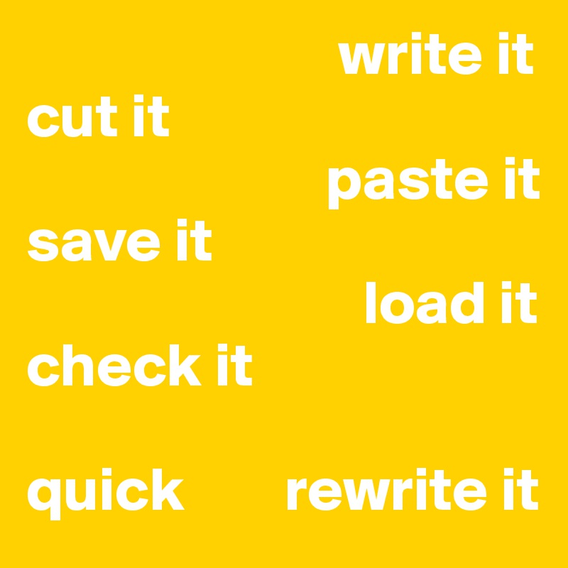                          write it
cut it
                        paste it
save it
                           load it
check it

quick        rewrite it