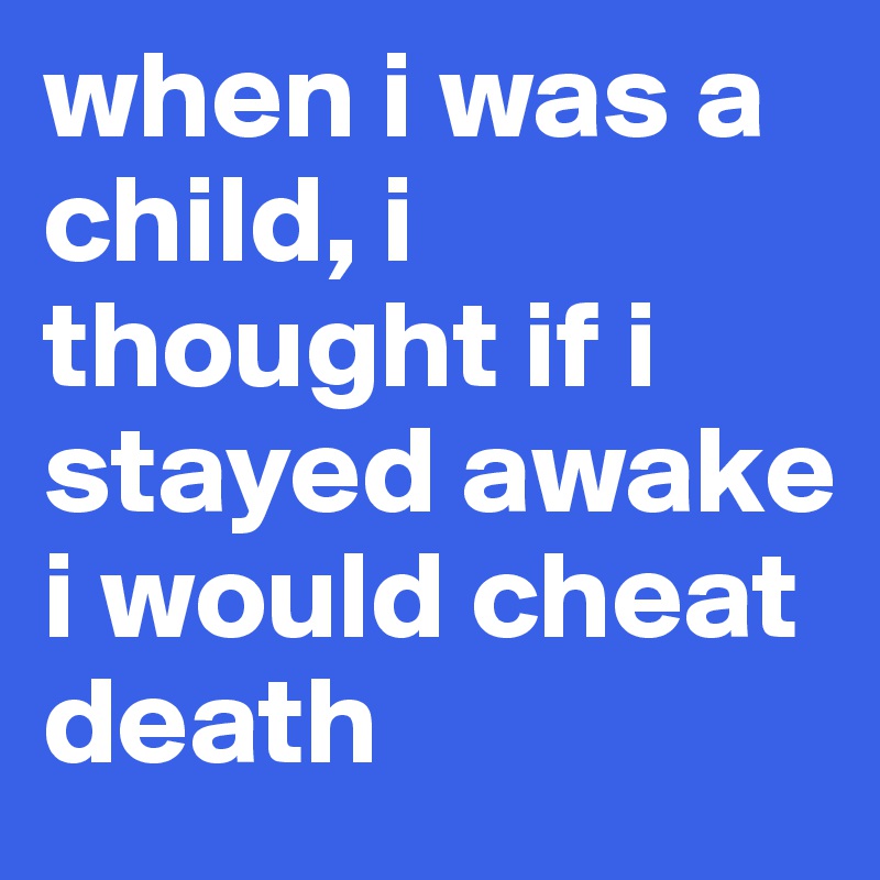 when i was a child, i thought if i stayed awake i would cheat death