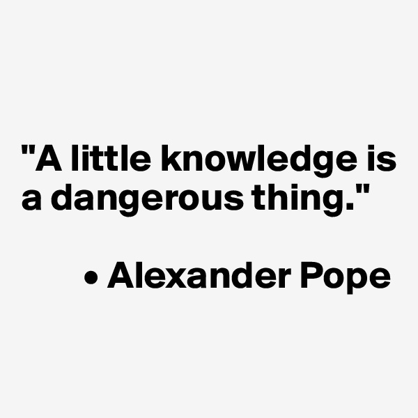 


"A little knowledge is a dangerous thing."

        • Alexander Pope

