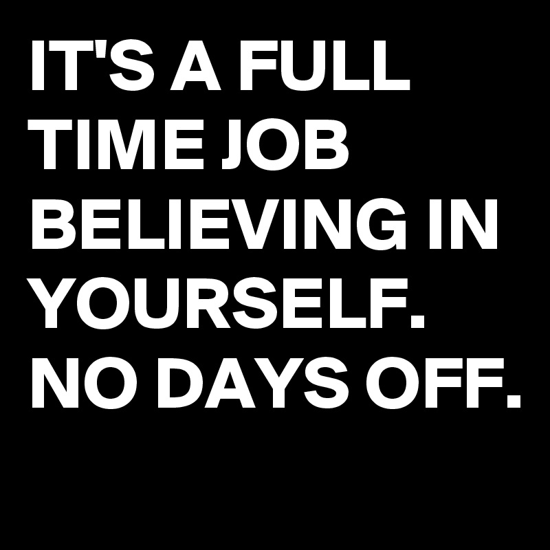 IT'S A FULL TIME JOB BELIEVING IN YOURSELF. 
NO DAYS OFF.
