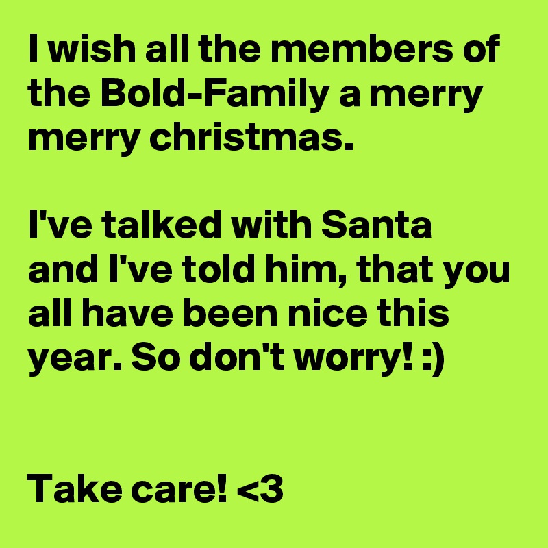 I wish all the members of the Bold-Family a merry merry christmas.

I've talked with Santa and I've told him, that you all have been nice this year. So don't worry! :)


Take care! <3