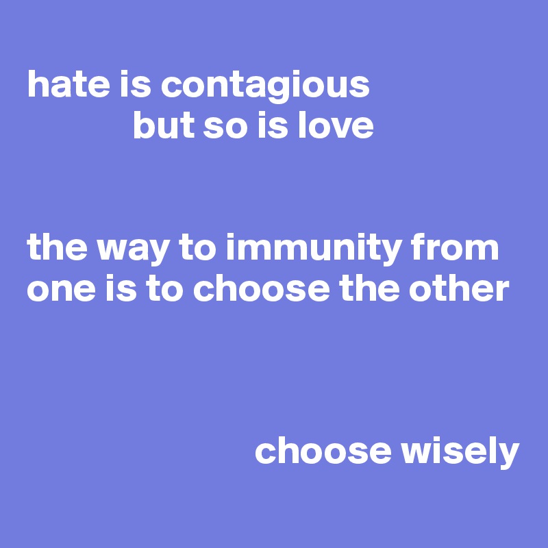 
hate is contagious
             but so is love


the way to immunity from one is to choose the other



                            choose wisely