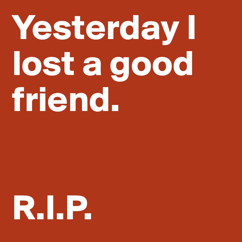 Yesterday I lost a good friend.


R.I.P.