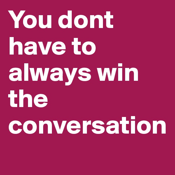 You dont have to always win the conversation