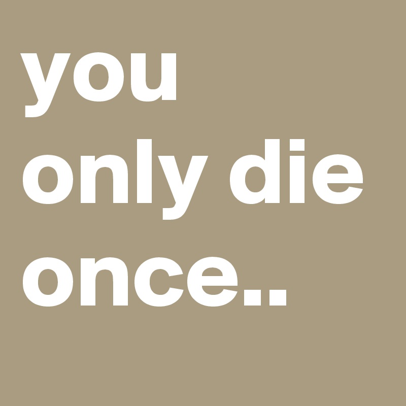 you only die once.. 