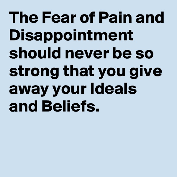 The Fear of Pain and Disappointment should never be so strong that you give away your Ideals and Beliefs.

