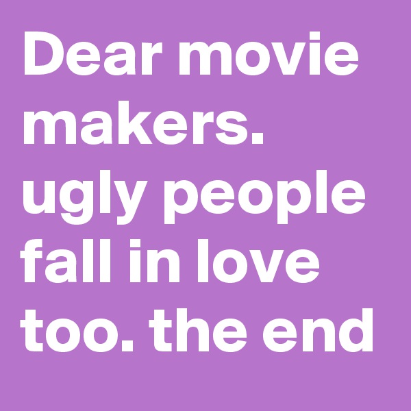 Dear movie makers. ugly people fall in love too. the end