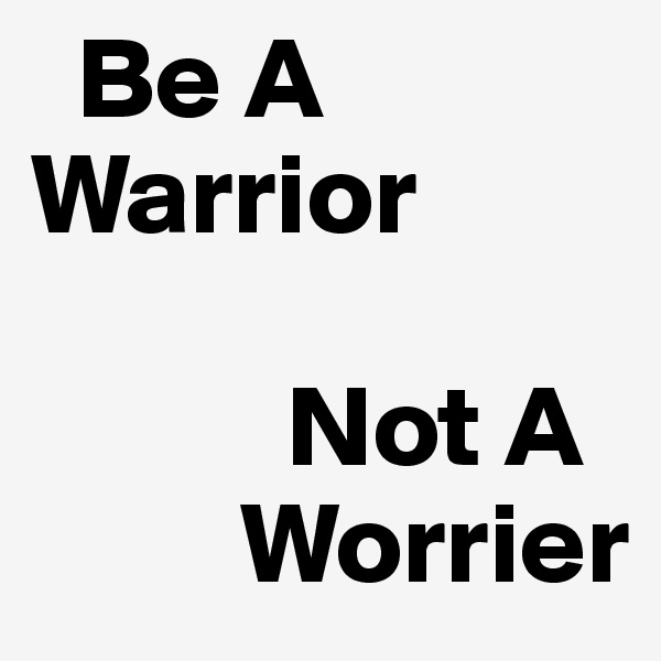   Be A
Warrior

           Not A
         Worrier