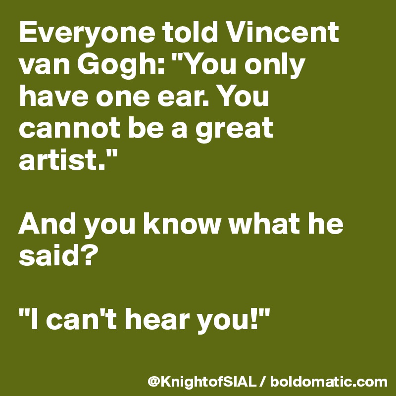 Everyone told Vincent van Gogh: "You only have one ear. You cannot be a great artist."

And you know what he said?

"I can't hear you!"
