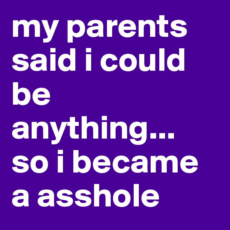 my parents said i could be anything...
so i became a asshole