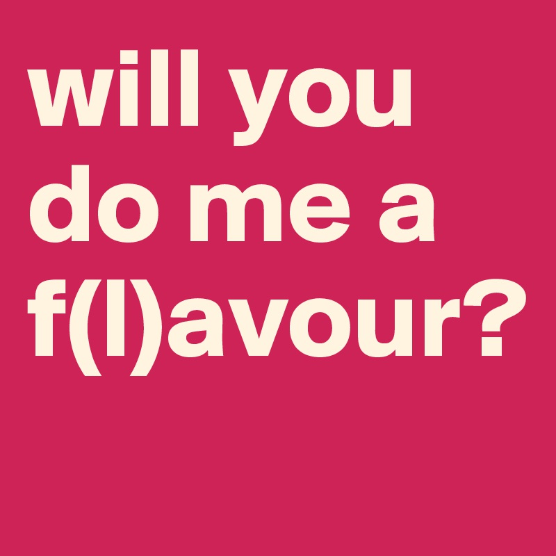 will you do me a f(l)avour?
