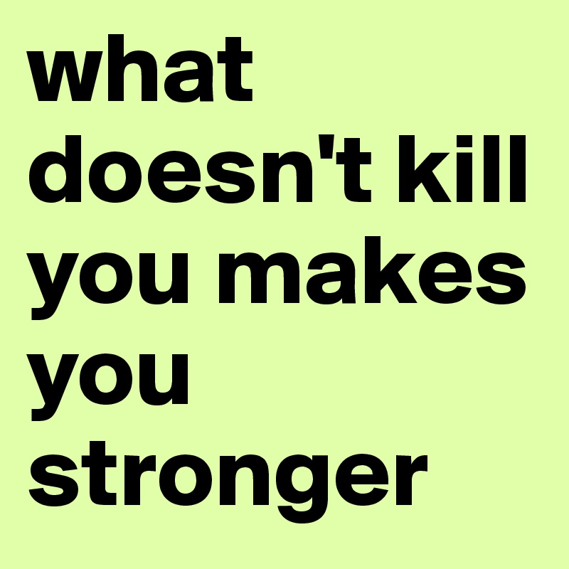 what doesn't kill you makes you stronger