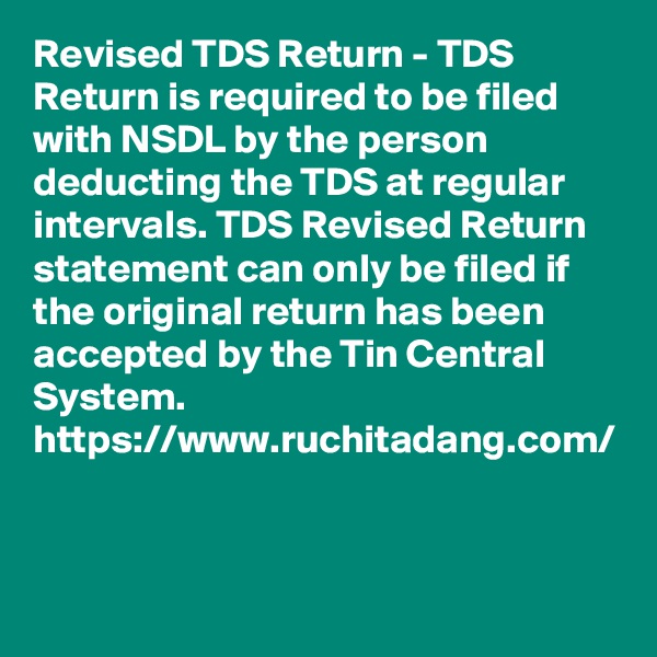 Revised TDS Return - TDS Return is required to be filed with NSDL by the person deducting the TDS at regular intervals. TDS Revised Return statement can only be filed if the original return has been accepted by the Tin Central System. 
https://www.ruchitadang.com/