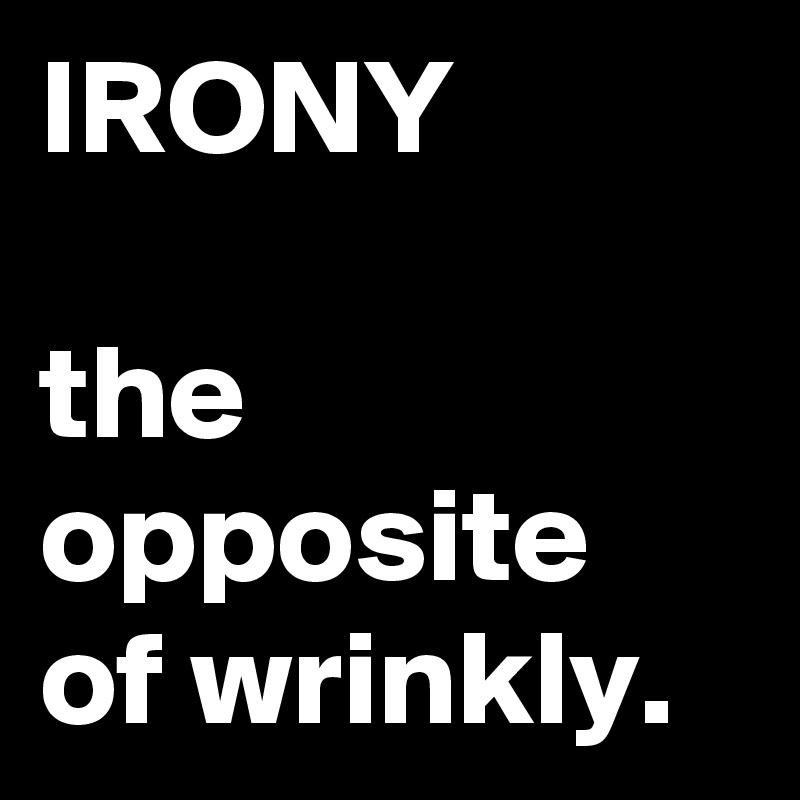 IRONY

the opposite of wrinkly.