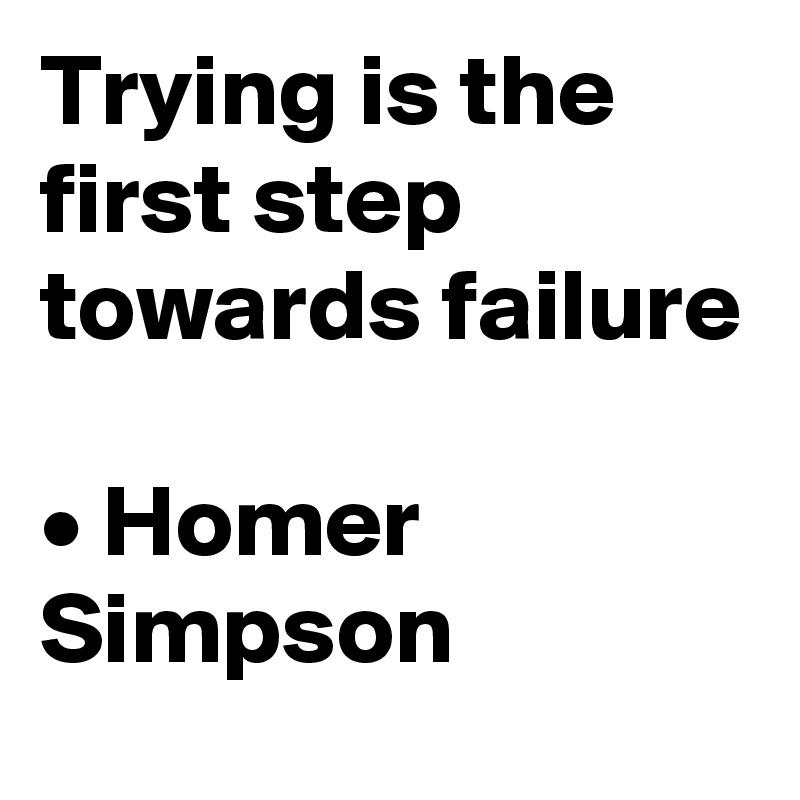 Trying is the first step towards failure

• Homer Simpson