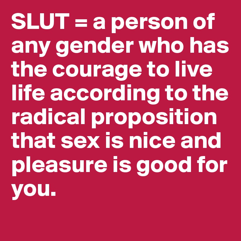 SLUT = a person of any gender who has the courage to live life according to the radical proposition that sex is nice and pleasure is good for you.