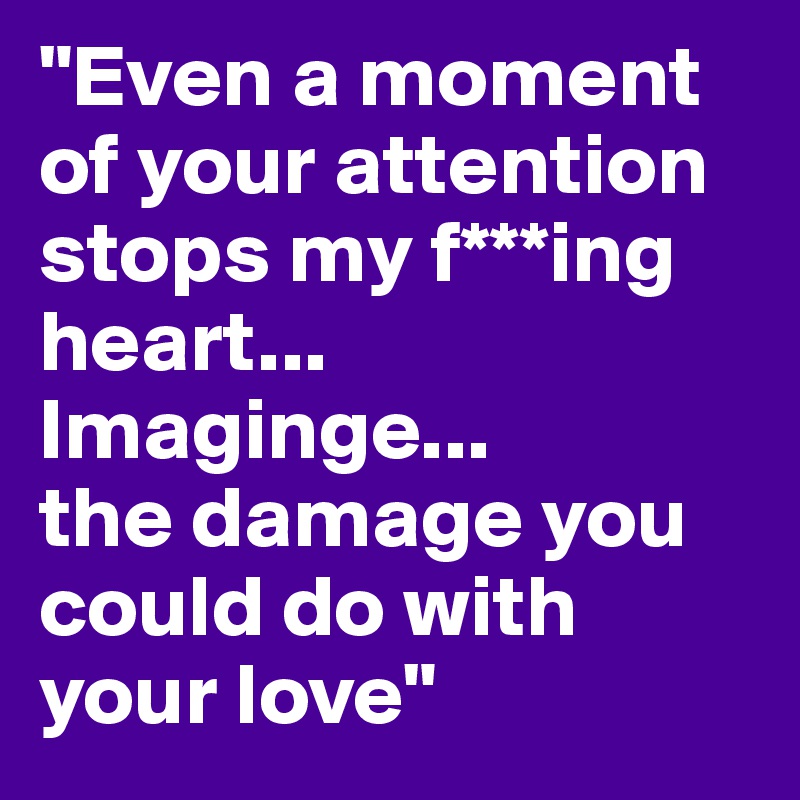 "Even a moment of your attention stops my f***ing heart...
Imaginge...
the damage you could do with your love"