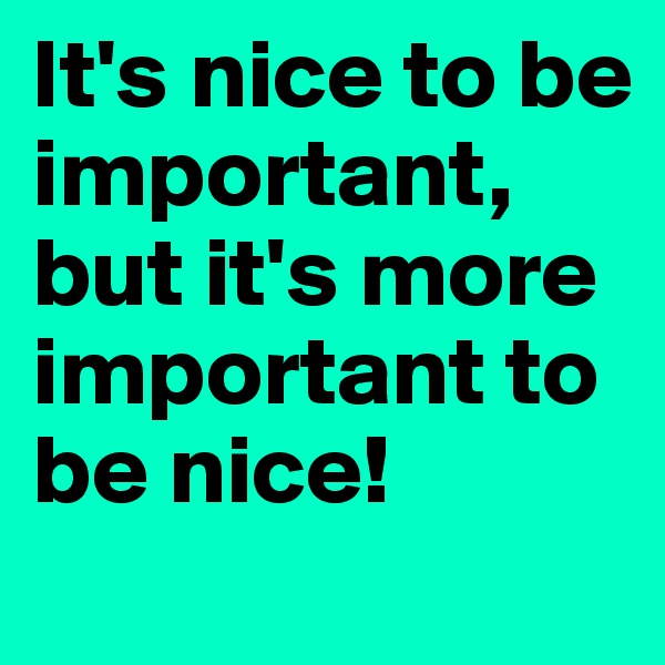 It's nice to be important, but it's more important to be nice!