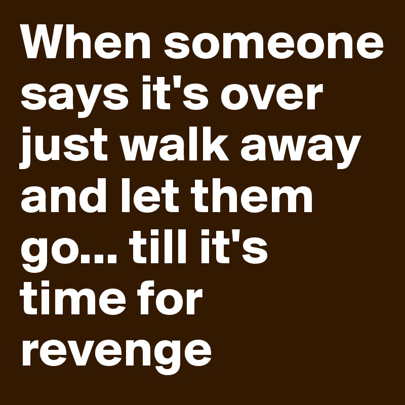 When someone says it's over just walk away and let them go... till it's time for revenge