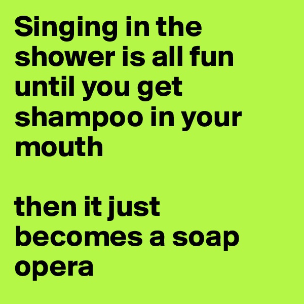 Singing in the shower is all fun until you get shampoo in your mouth

then it just becomes a soap opera