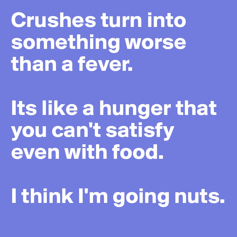 Crushes turn into something worse than a fever. 

Its like a hunger that you can't satisfy even with food. 

I think I'm going nuts. 