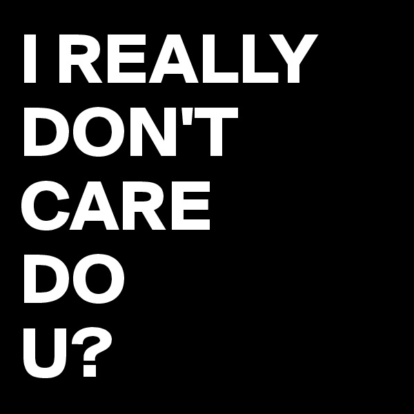 I REALLY DON'T CARE
DO 
U?