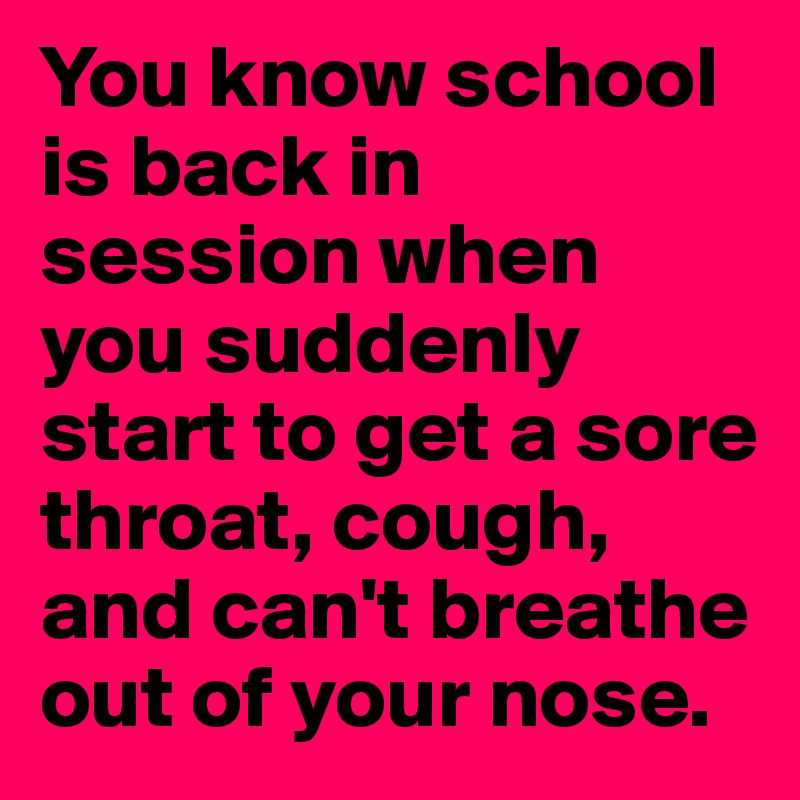 You know school is back in session when you suddenly start to get a sore throat, cough, and can't breathe out of your nose.