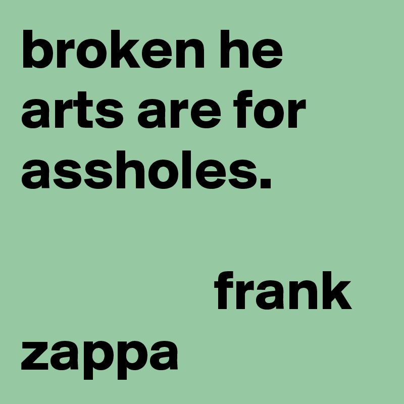 broken he arts are for assholes.

                 frank    
zappa