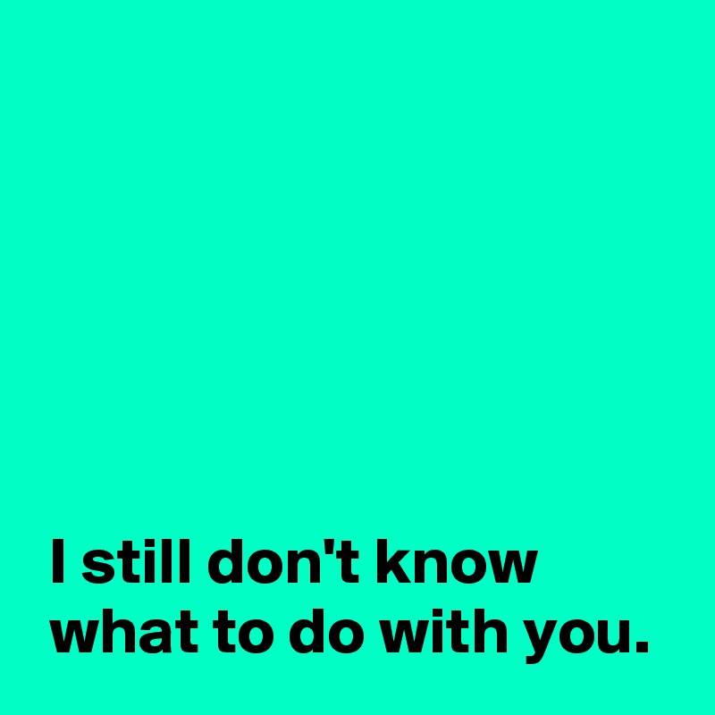 I still don't know what to do with you. - Post by AndSheCame on Boldomatic