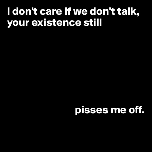 I don't care if we don't talk, your existence still







                               pisses me off.


