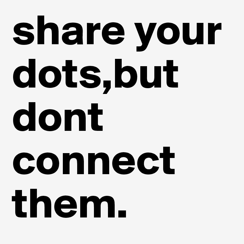 share your dots,but dont connect them.