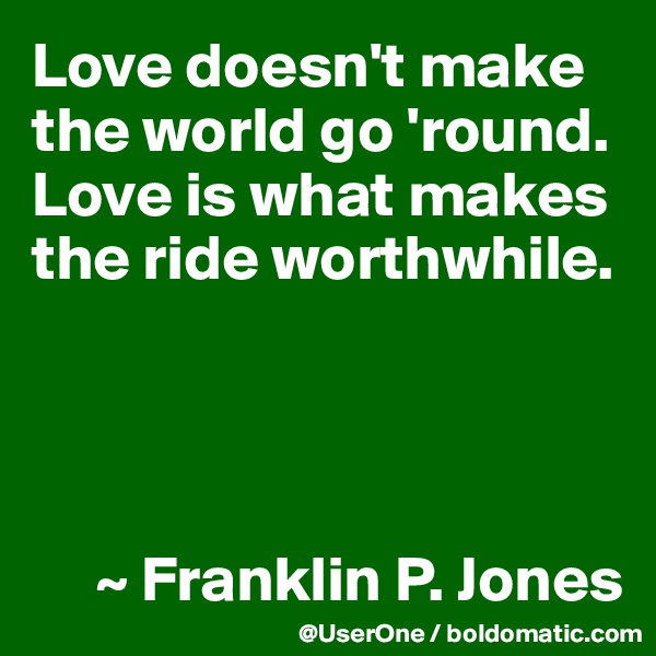 Love doesn't make the world go 'round. Love is what makes the ride worthwhile.




     ~ Franklin P. Jones
