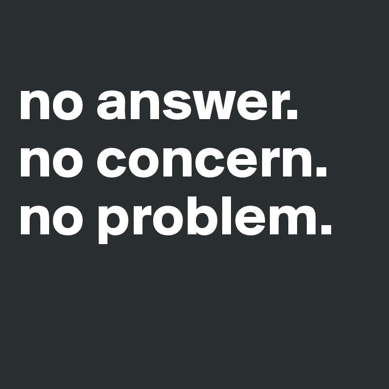 
no answer.
no concern.
no problem.

