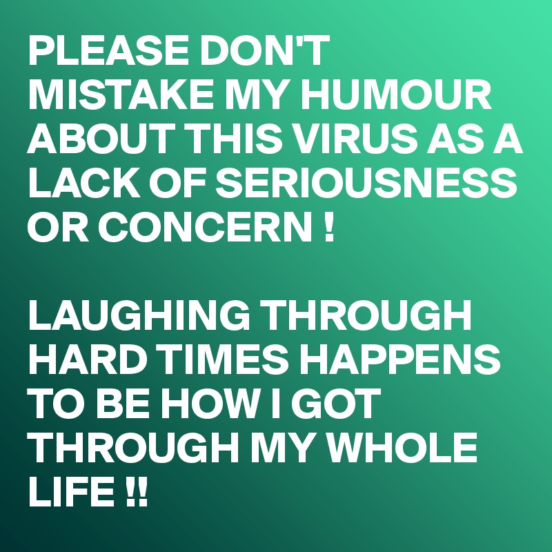 PLEASE DON'T MISTAKE MY HUMOUR ABOUT THIS VIRUS AS A LACK OF SERIOUSNESS OR CONCERN !

LAUGHING THROUGH HARD TIMES HAPPENS TO BE HOW I GOT THROUGH MY WHOLE LIFE !! 