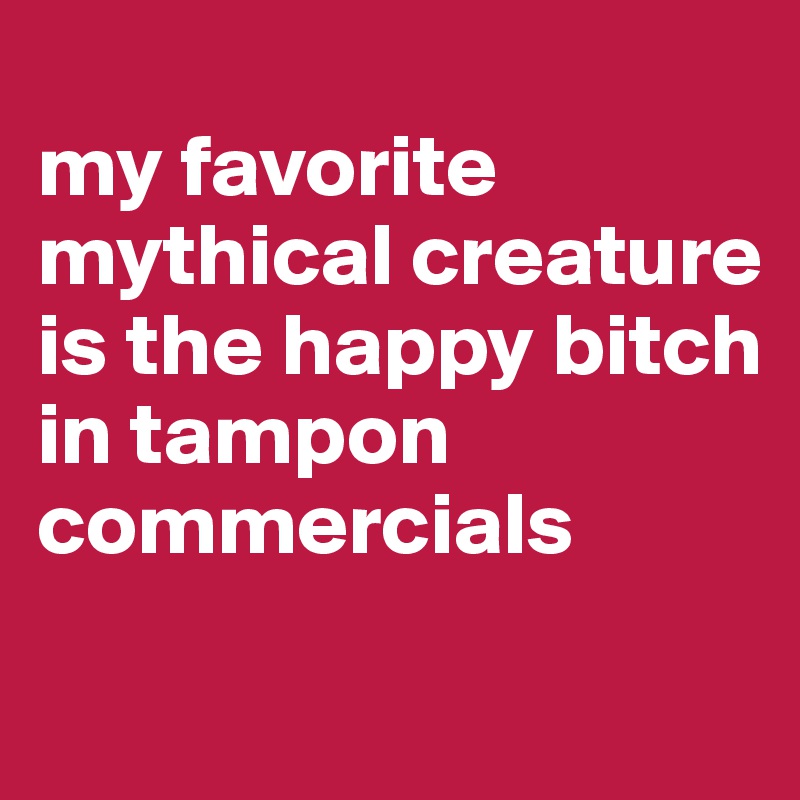 
my favorite mythical creature is the happy bitch in tampon commercials
