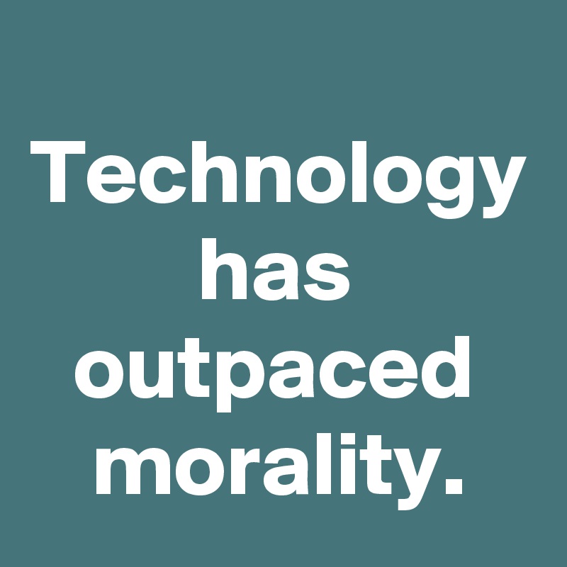 
Technology has outpaced morality.