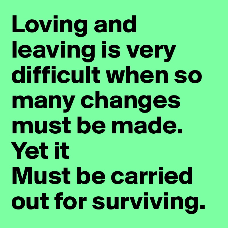 Loving and leaving is very difficult when so many changes must be made. Yet it
Must be carried out for surviving. 