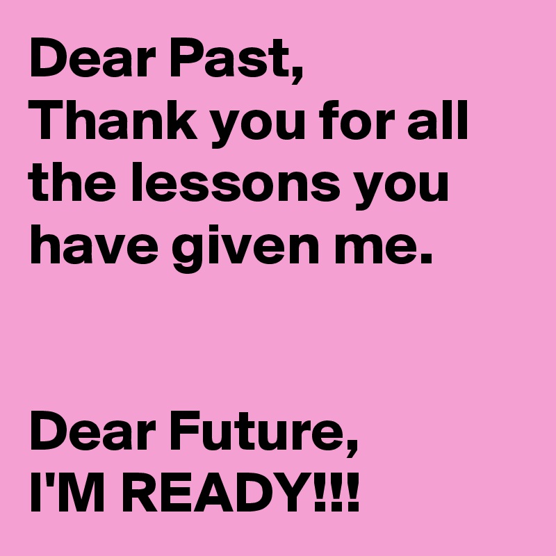 Dear Past, 
Thank you for all the lessons you have given me.


Dear Future,
I'M READY!!!