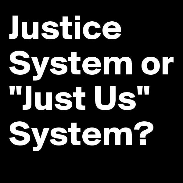 Justice System or "Just Us" System?