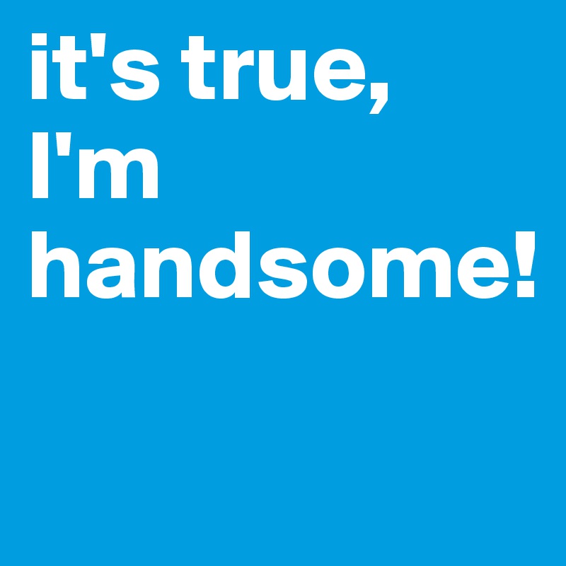 it's true, I'm handsome!

