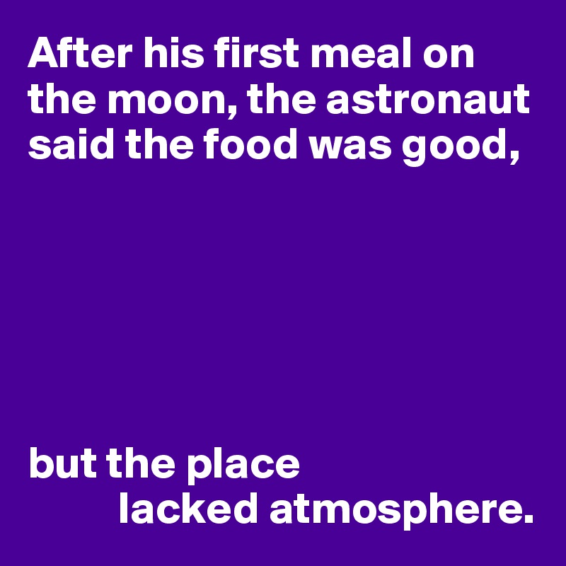 After his first meal on the moon, the astronaut said the food was good,






but the place 
          lacked atmosphere.