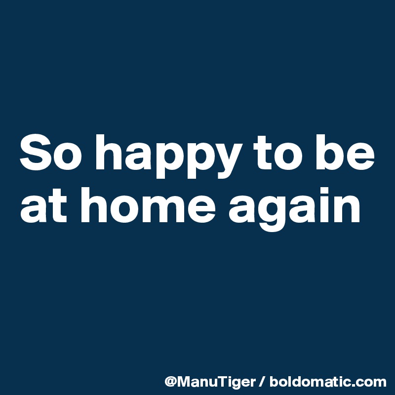 so-happy-to-be-at-home-again-post-by-manutiger-on-boldomatic