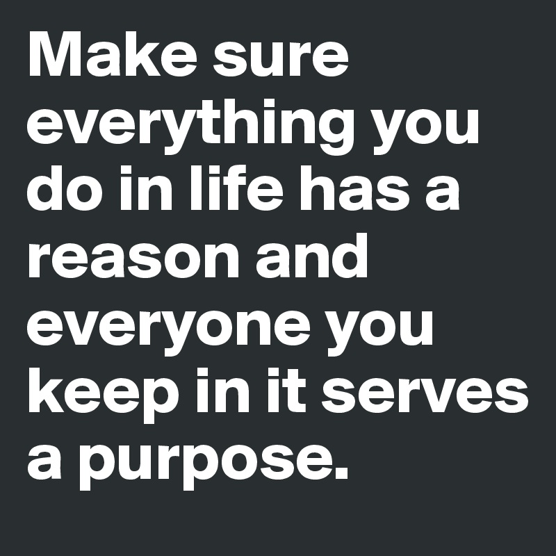 Make sure everything you do in life has a reason and everyone you keep in it serves a purpose.