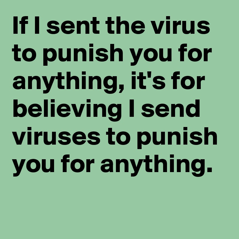 If I sent the virus to punish you for anything, it's for believing I send viruses to punish you for anything.