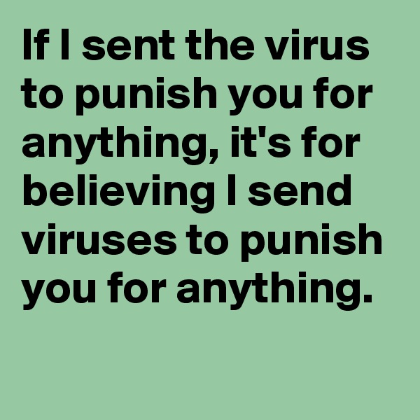 If I sent the virus to punish you for anything, it's for believing I send viruses to punish you for anything.