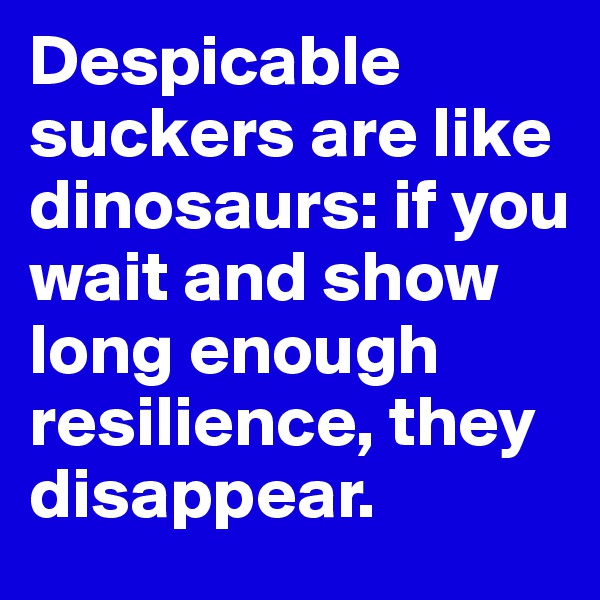 Despicable suckers are like dinosaurs: if you wait and show long enough resilience, they disappear.