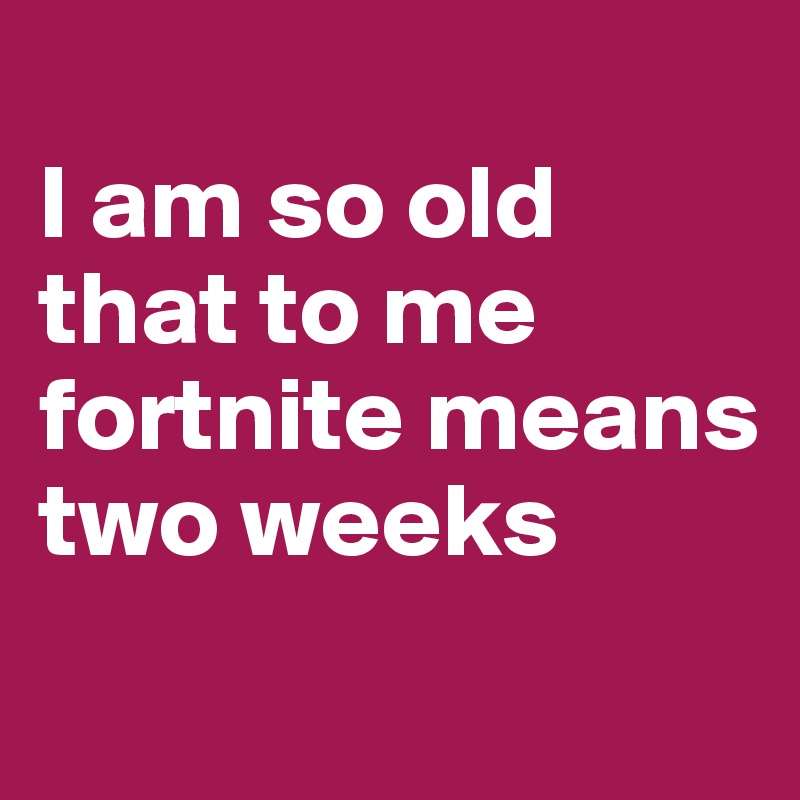 Fortnite Means Two Weeks I Am So Old That To Me Fortnite Means Two Weeks Post By Stig300 On Boldomatic